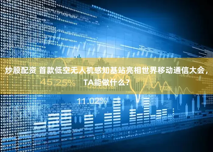 炒股配资 首款低空无人机感知基站亮相世界移动通信大会，TA能做什么？