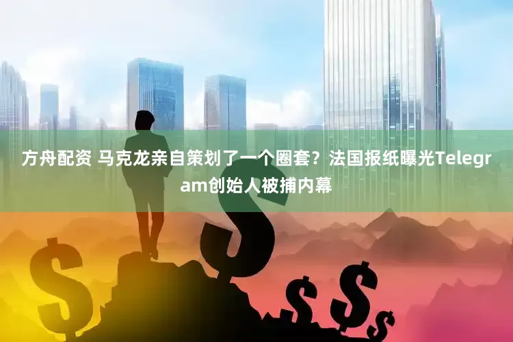 方舟配资 马克龙亲自策划了一个圈套？法国报纸曝光Telegram创始人被捕内幕