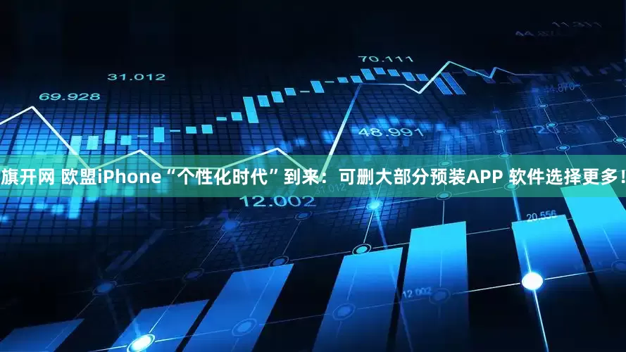 旗开网 欧盟iPhone“个性化时代”到来：可删大部分预装APP 软件选择更多！