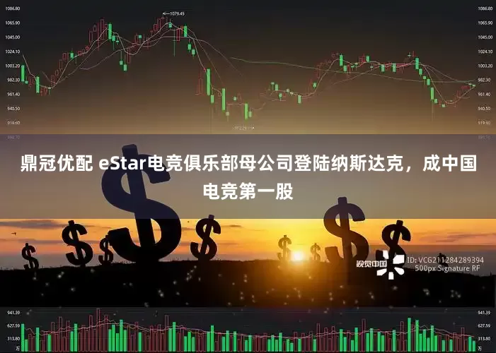 鼎冠优配 eStar电竞俱乐部母公司登陆纳斯达克，成中国电竞第一股