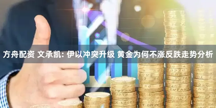 方舟配资 文承凯: 伊以冲突升级 黄金为何不涨反跌走势分析