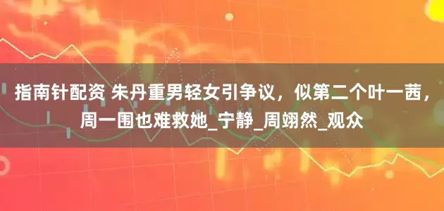 指南针配资 朱丹重男轻女引争议，似第二个叶一茜，周一围也难救她_宁静_周翊然_观众