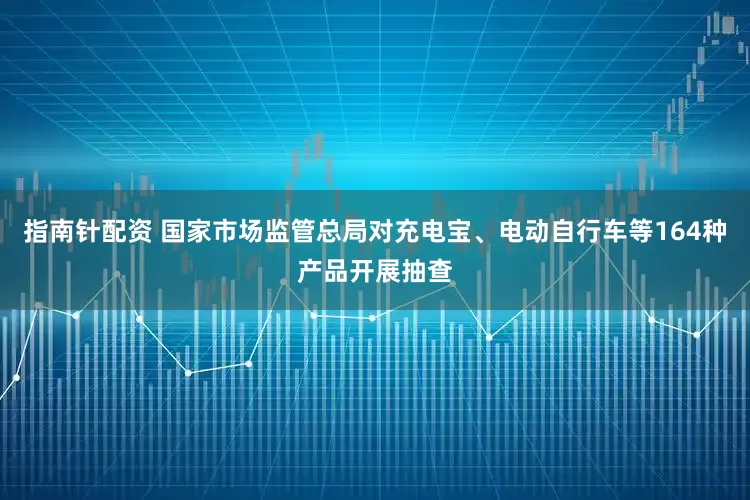 指南针配资 国家市场监管总局对充电宝、电动自行车等164种产品开展抽查