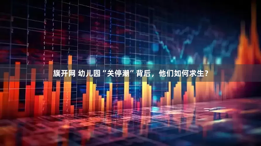 旗开网 幼儿园“关停潮”背后，他们如何求生？
