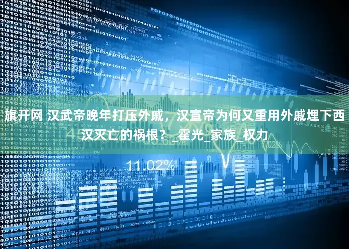 旗开网 汉武帝晚年打压外戚，汉宣帝为何又重用外戚埋下西汉灭亡的祸根？_霍光_家族_权力