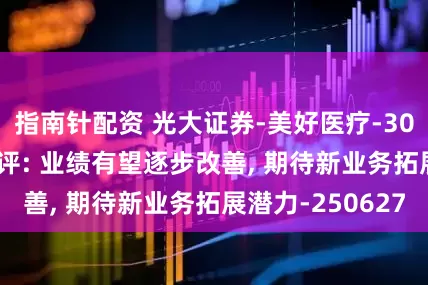 指南针配资 光大证券-美好医疗-301363-更新点评: 业绩有望逐步改善, 期待新业务拓展潜力-250627