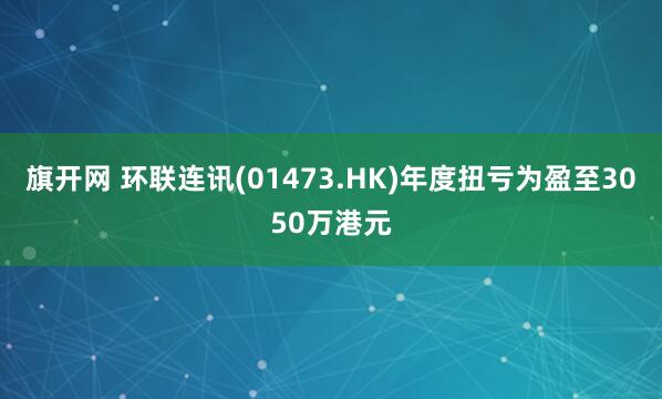旗开网 环联连讯(01473.HK)年度扭亏为盈至3050万港元