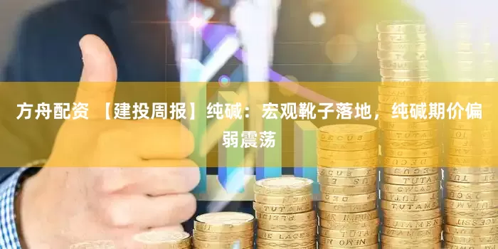 方舟配资 【建投周报】纯碱：宏观靴子落地，纯碱期价偏弱震荡