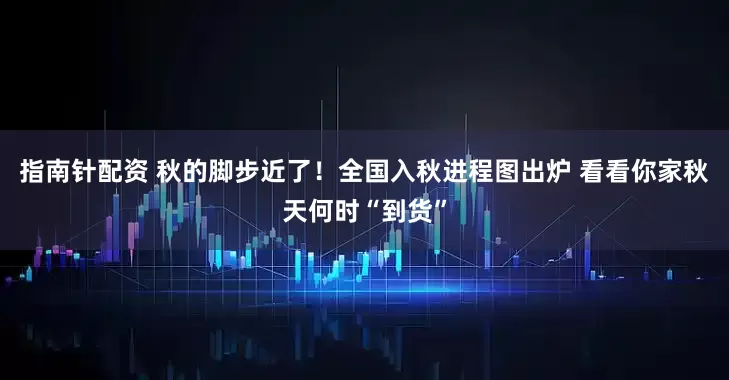 指南针配资 秋的脚步近了！全国入秋进程图出炉 看看你家秋天何时“到货”