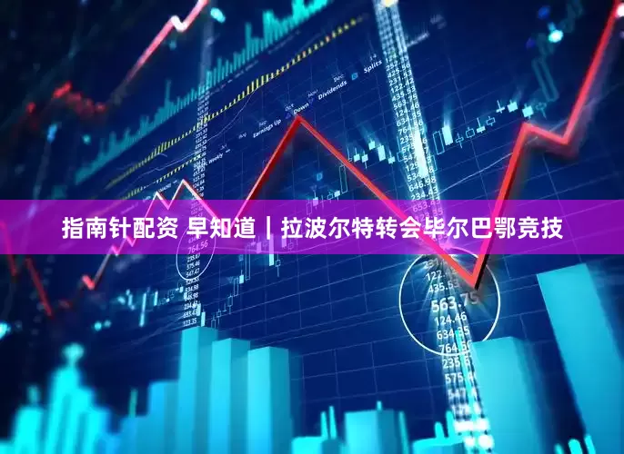 指南针配资 早知道｜拉波尔特转会毕尔巴鄂竞技