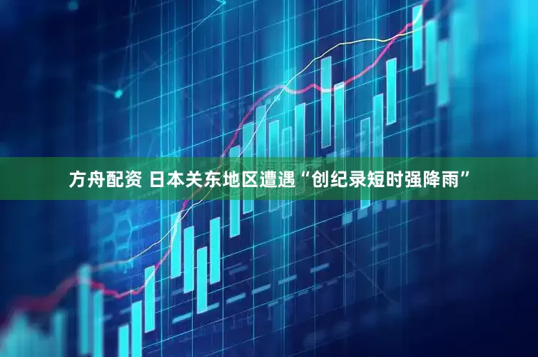 方舟配资 日本关东地区遭遇“创纪录短时强降雨”