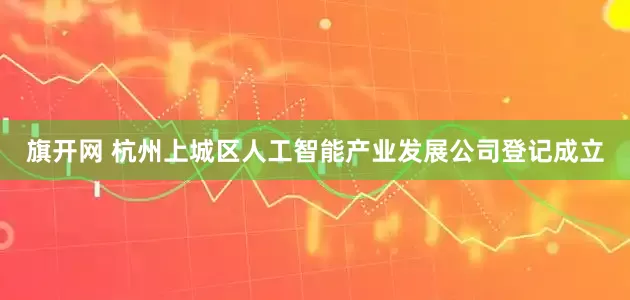 旗开网 杭州上城区人工智能产业发展公司登记成立