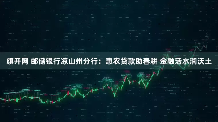 旗开网 邮储银行凉山州分行：惠农贷款助春耕 金融活水润沃土
