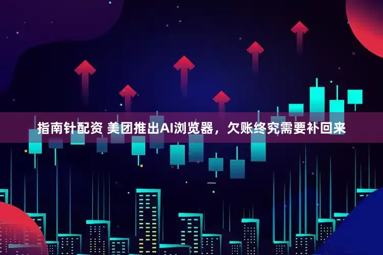 指南针配资 美团推出AI浏览器，欠账终究需要补回来