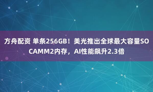 方舟配资 单条256GB！美光推出全球最大容量SOCAMM2内存，AI性能飙升2.3倍