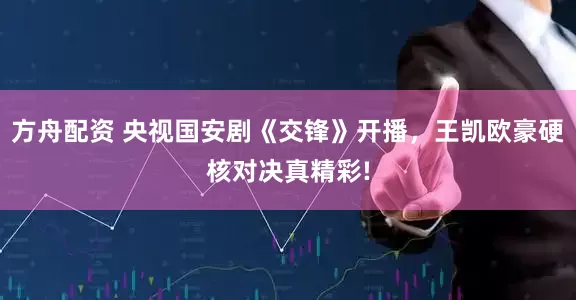 方舟配资 央视国安剧《交锋》开播，王凯欧豪硬核对决真精彩!