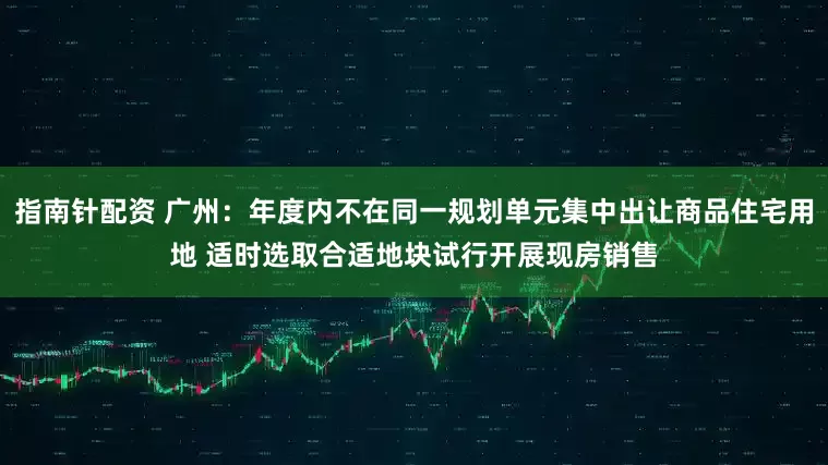 指南针配资 广州：年度内不在同一规划单元集中出让商品住宅用地 适时选取合适地块试行开展现房销售