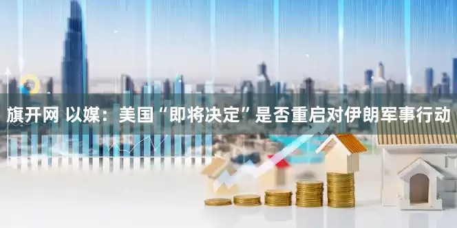 旗开网 以媒：美国“即将决定”是否重启对伊朗军事行动