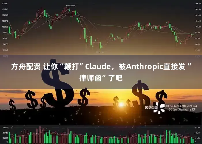 方舟配资 让你“鞭打”Claude，被Anthropic直接发“律师函”了吧