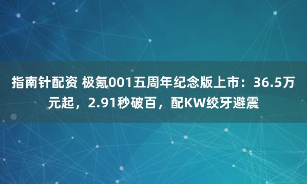 指南针配资 极氪001五周年纪念版上市：36.5万元起，2.91秒破百，配KW绞牙避震