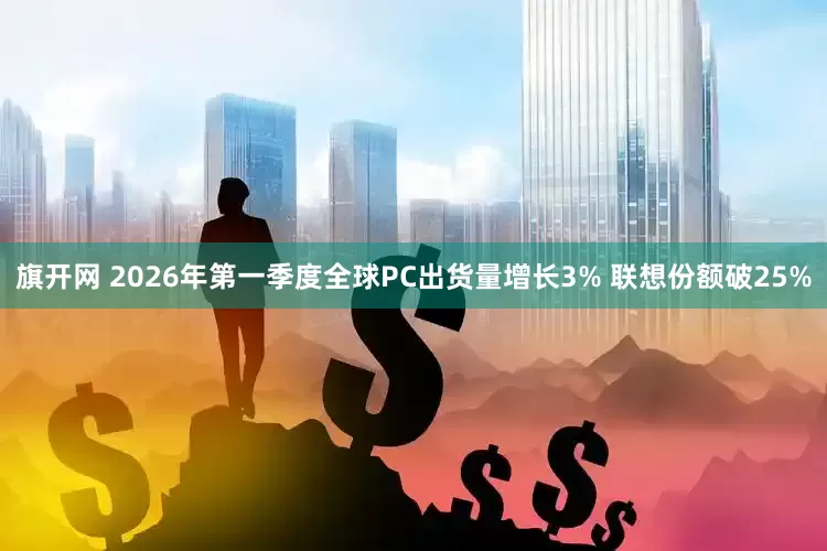 旗开网 2026年第一季度全球PC出货量增长3% 联想份额破25%