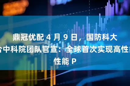 鼎冠优配 4 月 9 日，国防科大联合中科院团队官宣：全球首次实现高性能 P