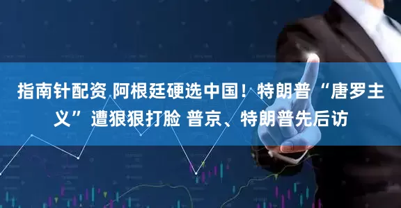 指南针配资 阿根廷硬选中国！特朗普 “唐罗主义” 遭狠狠打脸 普京、特朗普先后访
