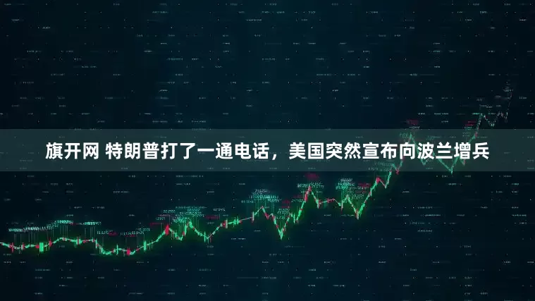 旗开网 特朗普打了一通电话，美国突然宣布向波兰增兵